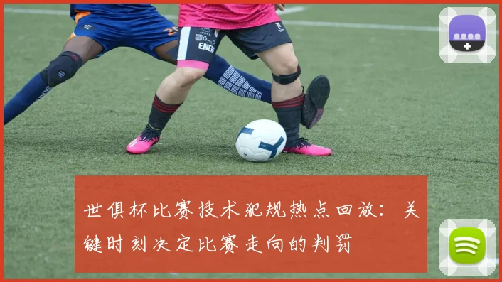世俱杯比赛技术犯规热点回放：关键时刻决定比赛走向的判罚