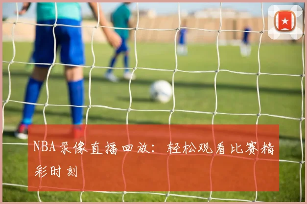 NBA录像直播回放：轻松观看比赛精彩时刻