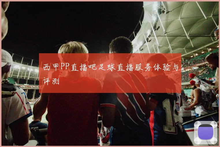 西甲PP直播吧足球直播服务体验与评测