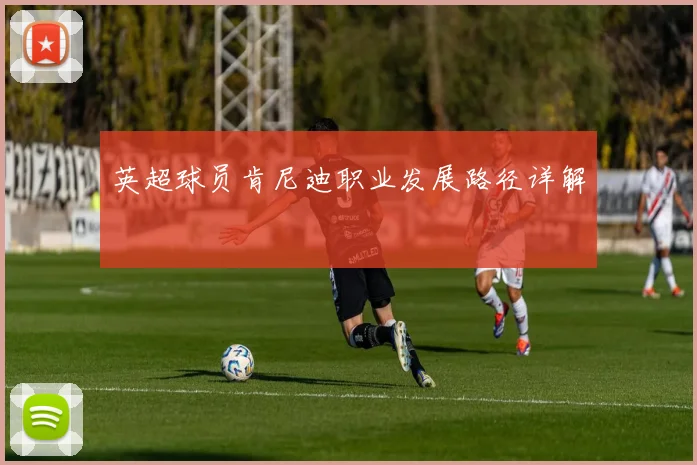 英超球员肯尼迪职业发展路径详解