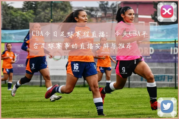CBA今日足球赛程直播：今天CBA平台足球赛事的直播安排与推荐