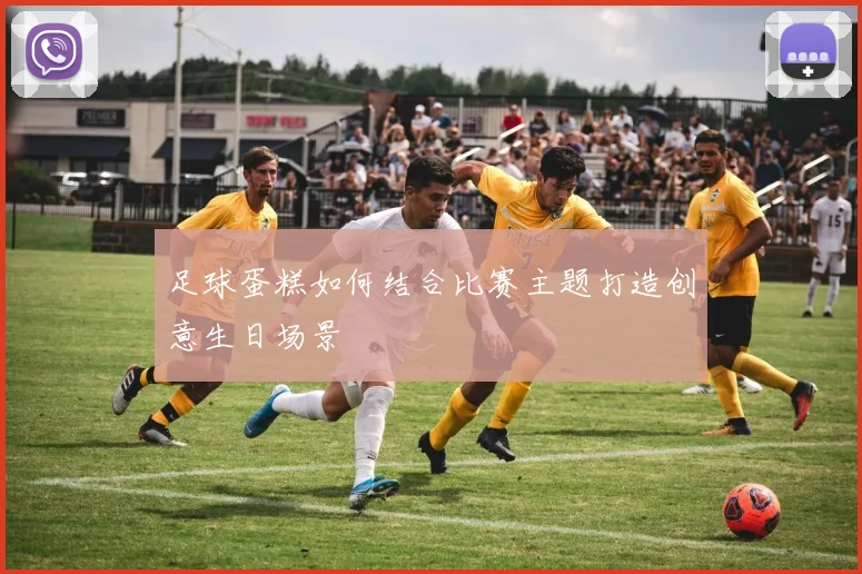 足球蛋糕如何结合比赛主题打造创意生日场景