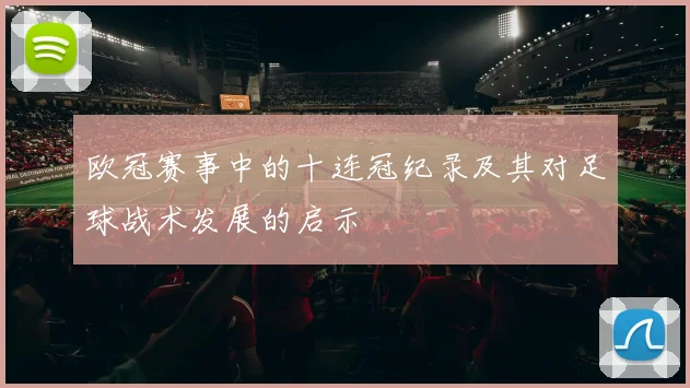欧冠赛事中的十连冠纪录及其对足球战术发展的启示