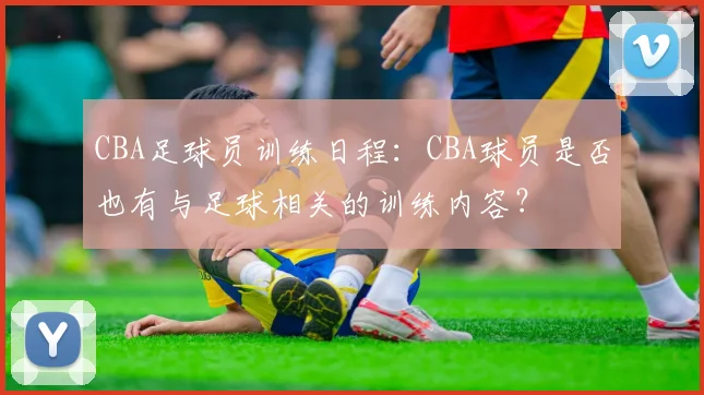 CBA足球员训练日程：CBA球员是否也有与足球相关的训练内容？