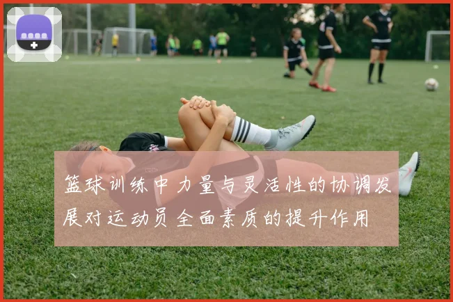 篮球训练中力量与灵活性的协调发展对运动员全面素质的提升作用