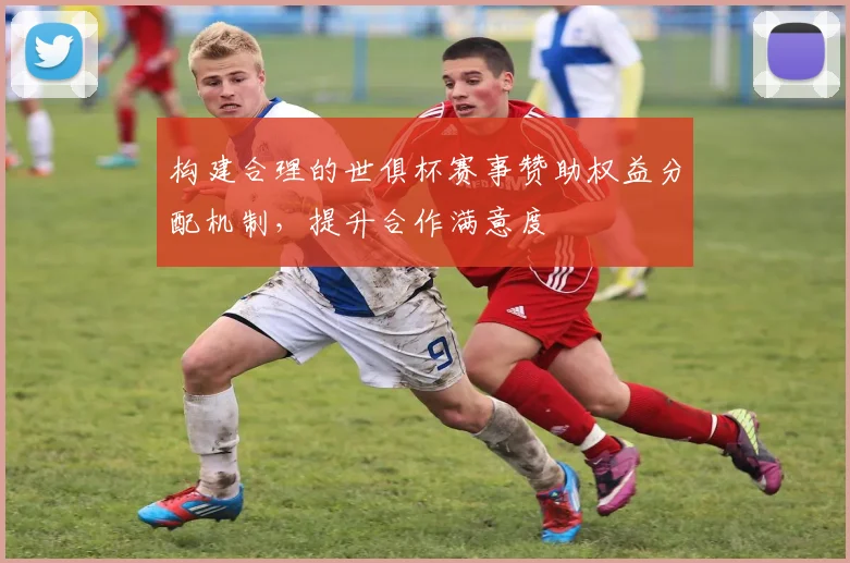构建合理的世俱杯赛事赞助权益分配机制，提升合作满意度