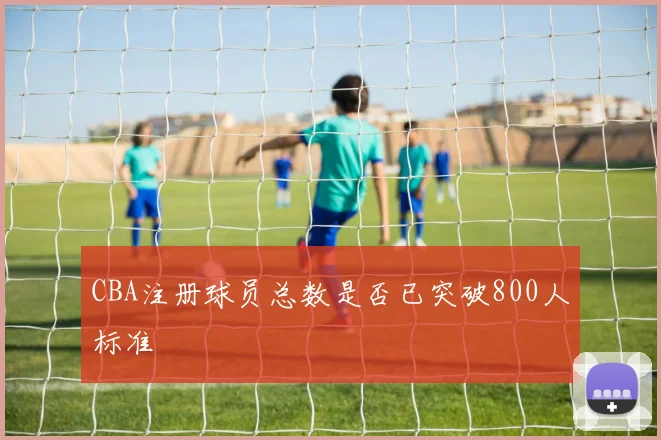 CBA注册球员总数是否已突破800人标准