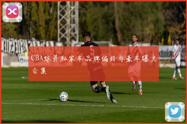 CBA球员私家车品牌偏好与豪车曝光合集
